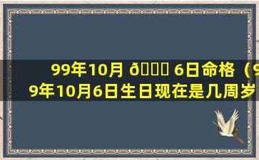 99年10月 🐋 6日命格（99年10月6日生日现在是几周岁）